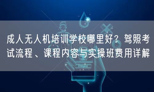成人无人机培训学校哪里好？驾照考试流程、课程内容与实操班费用详解