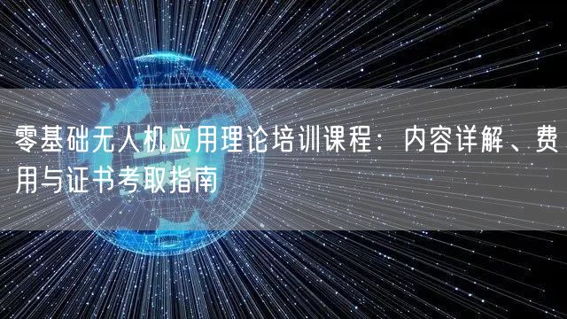 零基础无人机应用理论培训课程：内容详解、费用与证书考取指南