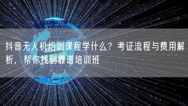 抖音无人机培训课程学什么？考证流程与费用解析，帮你找到靠谱培训班