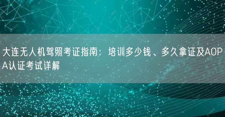 大连无人机驾照考证指南：培训多少钱、多久拿证及AOPA认证考试详解