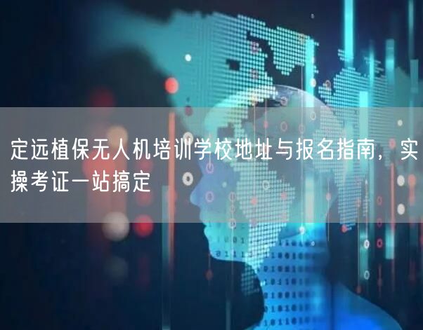 定远植保无人机培训学校地址与报名指南，实操考证一站搞定