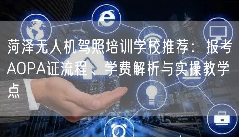 菏泽无人机驾照培训学校推荐:报考AOPA证流程、学费解析与实操教学点