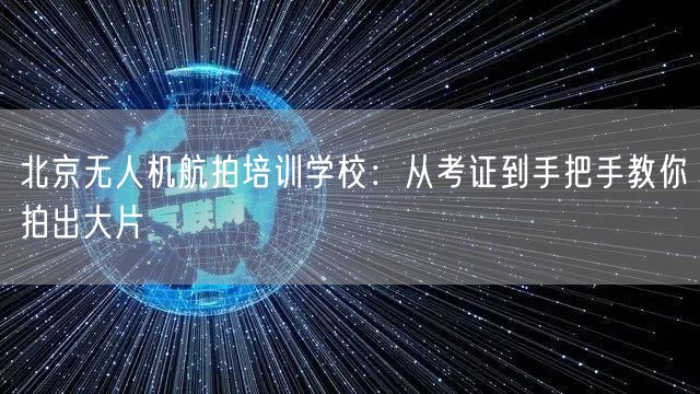北京无人机航拍培训学校：从考证到手把手教你拍出大片