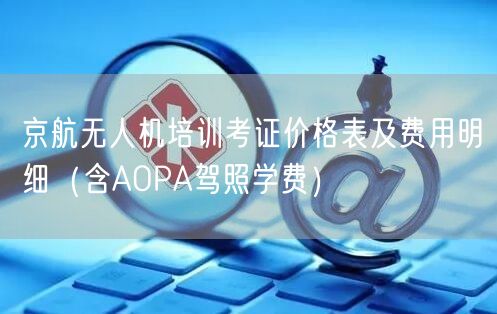 京航无人机培训考证价格表及费用明细（含AOPA驾照学费）