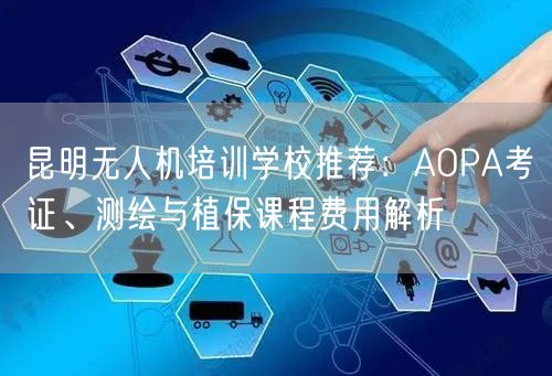 昆明无人机培训学校推荐:AOPA考证、测绘与植保课程费用解析