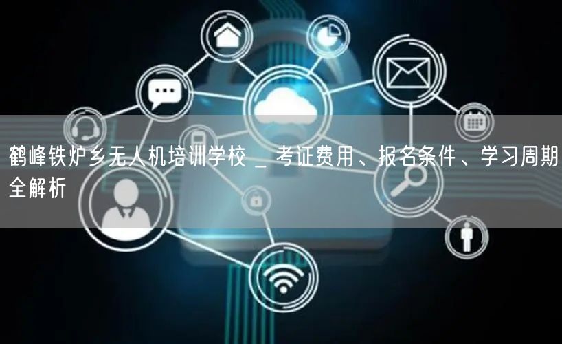 鹤峰铁炉乡无人机培训学校 _ 考证费用、报名条件、学习周期全解析