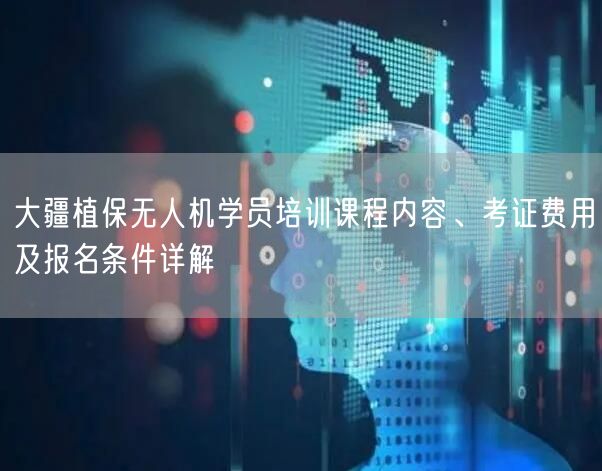 大疆植保无人机学员培训课程内容、考证费用及报名条件详解