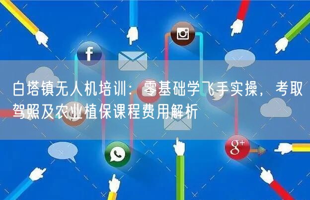 白塔镇无人机培训:零基础学飞手实操,考取驾照及农业植保课程费用解析