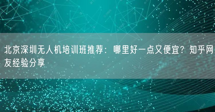 北京深圳无人机培训班推荐:哪里好一点又便宜?知乎网友经验分享 北京深圳无人机培训班推荐:哪里好一点又便宜?知乎网友经验分享