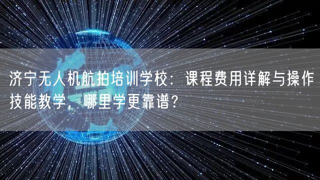 济宁无人机航拍培训学校:课程费用详解与操作技能教学,哪里学更靠谱?