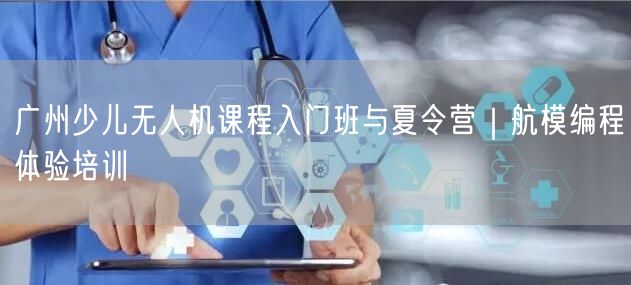 广州少儿无人机课程入门班与夏令营｜航模编程体验培训