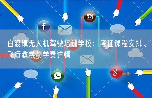 白渡镇无人机驾驶培训学校:考证课程安排、飞行教学与学费详情