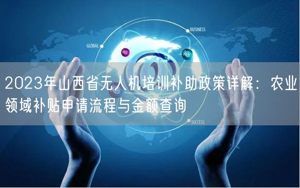 2023年山西省无人机培训补助政策详解：农业领域补贴申请流程与金额查询