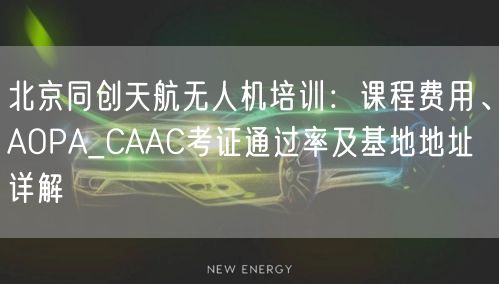 北京同创天航无人机培训：课程费用、AOPA_CAAC考证通过率及基地地址详解