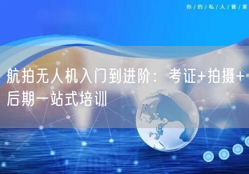 航拍无人机入门到进阶:考证+拍摄+后期一站式培训