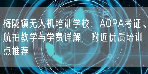 梅陇镇无人机培训学校：AOPA考证、航拍教学与学费详解，附近优质培训点推荐