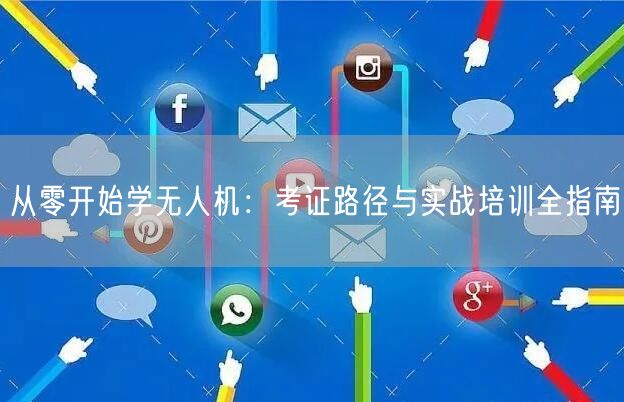 从零开始学无人机：考证路径与实战培训全指南