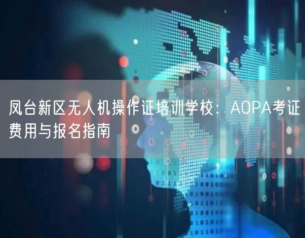 凤台新区无人机操作证培训学校：AOPA考证费用与报名指南