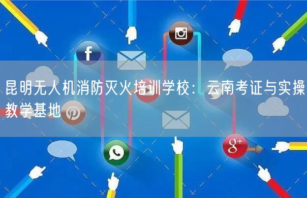 昆明无人机消防灭火培训学校：云南考证与实操教学基地