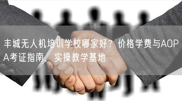 丰城无人机培训学校哪家好?价格学费与AOPA考证指南,实操教学基地 丰城无人机培训学校哪家好?价格学费与AOPA考证指南,实操教学基地