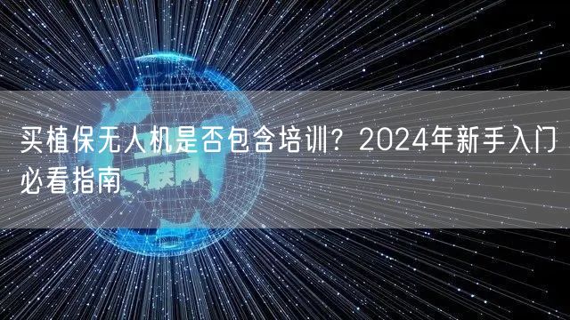 买植保无人机是否包含培训？2024年新手入门必看指南