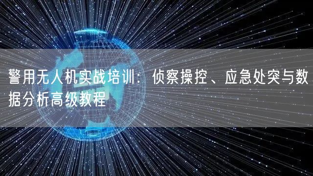 警用无人机实战培训：侦察操控、应急处突与数据分析高级教程
