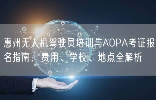 惠州无人机驾驶员培训与AOPA考证报名指南,费用、学校、地点全解析