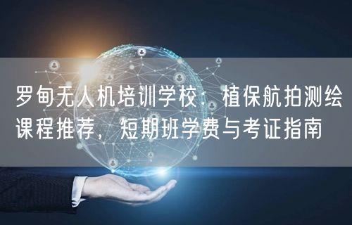 罗甸无人机培训学校：植保航拍测绘课程推荐，短期班学费与考证指南