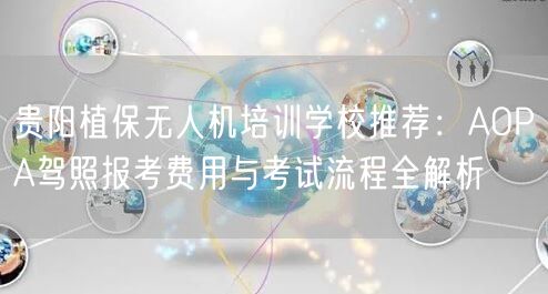 贵阳植保无人机培训学校推荐:AOPA驾照报考费用与考试流程全解析