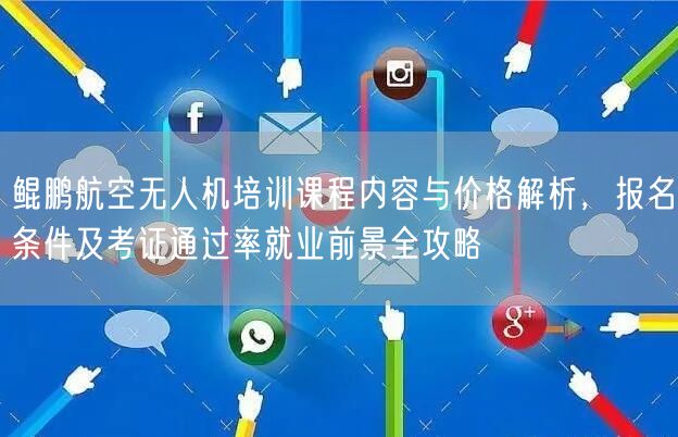 鲲鹏航空无人机培训课程内容与价格解析，报名条件及考证通过率就业前景全攻略