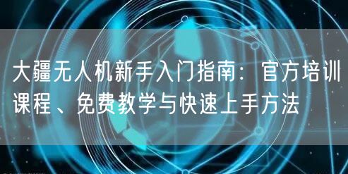 大疆无人机新手入门指南:官方培训课程、免费教学与快速上手方法 大疆无人机新手入门指南:官方培训课程、免费教学与快速上手方法