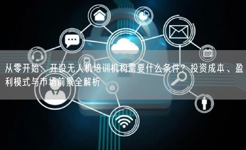 从零开始:开设无人机培训机构需要什么条件?投资成本、盈利模式与市场前景全解析 从零开始:开设无人机培训机构需要什么条件?投资成本、盈利模式与市场前景全解析