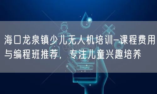 海口龙泉镇少儿无人机培训-课程费用与编程班推荐,专注儿童兴趣培养