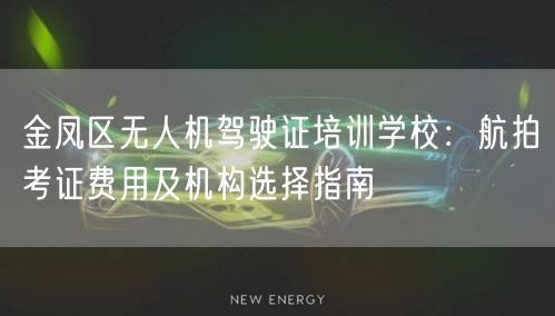 金凤区无人机驾驶证培训学校：航拍考证费用及机构选择指南