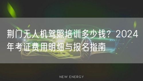 荆门无人机驾照培训多少钱？2024年考证费用明细与报名指南