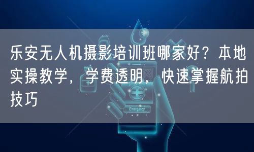 乐安无人机摄影培训班哪家好？本地实操教学，学费透明，快速掌握航拍技巧