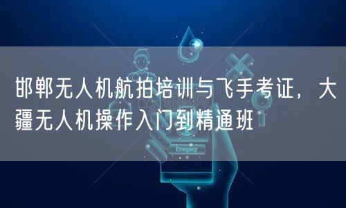 邯郸无人机航拍培训与飞手考证，大疆无人机操作入门到精通班