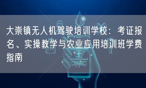 大崇镇无人机驾驶培训学校：考证报名、实操教学与农业应用培训班学费指南
