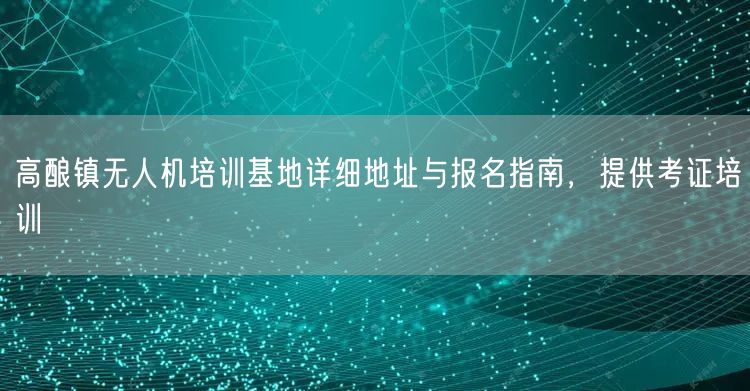 高酿镇无人机培训基地详细地址与报名指南,提供考证培训