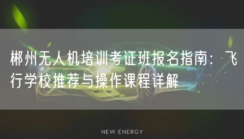 郴州无人机培训考证班报名指南：飞行学校推荐与操作课程详解