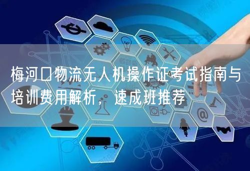 梅河口物流无人机操作证考试指南与培训费用解析，速成班推荐