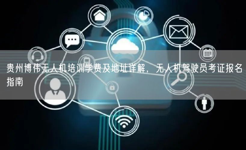 贵州博伟无人机培训学费及地址详解,无人机驾驶员考证报名指南