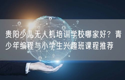 贵阳少儿无人机培训学校哪家好?青少年编程与小学生兴趣班课程推荐