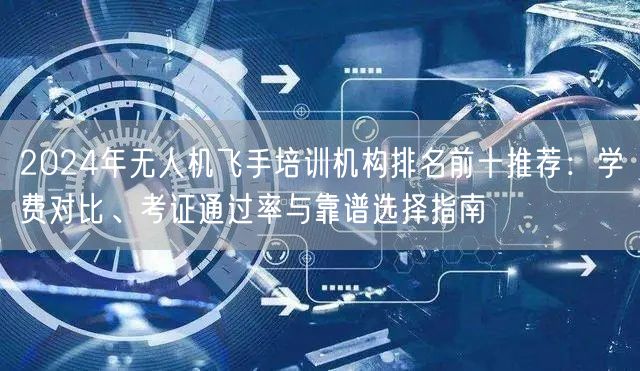 2024年无人机飞手培训机构排名前十推荐：学费对比、考证通过率与靠谱选择指南