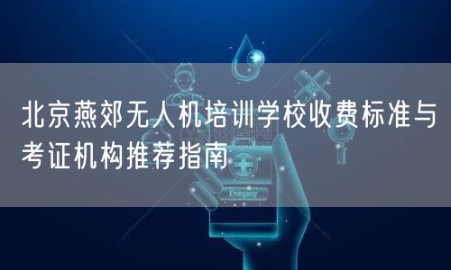 北京燕郊无人机培训学校收费标准与考证机构推荐指南