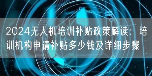 2024无人机培训补贴政策解读：培训机构申请补贴多少钱及详细步骤