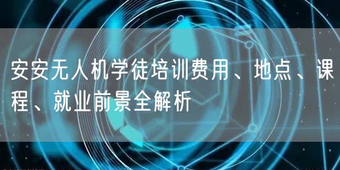 安安无人机学徒培训费用、地点、课程、就业前景全解析