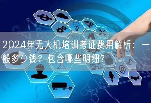 2024年无人机培训考证费用解析：一般多少钱？包含哪些明细？