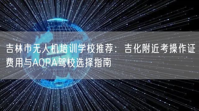 吉林市无人机培训学校推荐：吉化附近考操作证费用与AOPA驾校选择指南