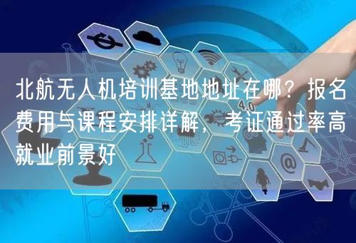 北航无人机培训基地地址在哪?报名费用与课程安排详解,考证通过率高就业前景好